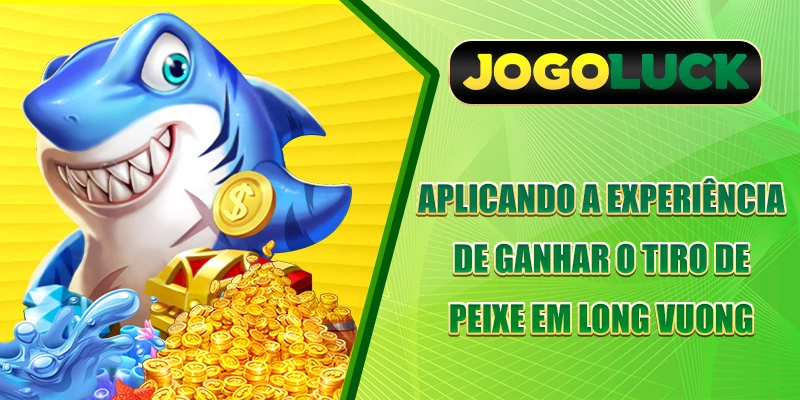 Aplicando a experiência de ganhar o tiro de peixe em Long Vuong